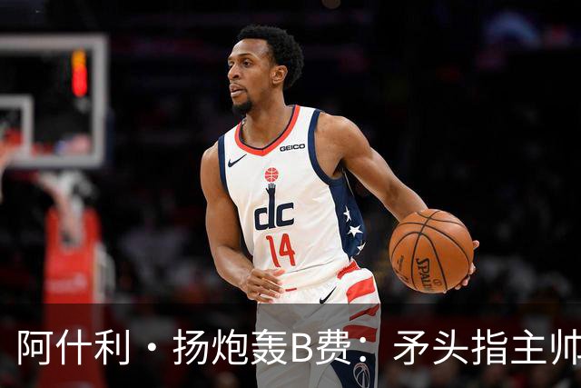 阿什利·扬炮轰B费：矛头指主帅是最糟言论，半吊子逼抢骗不了人